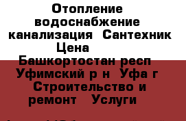Отопление, водоснабжение, канализация. Сантехник  › Цена ­ 1 500 - Башкортостан респ., Уфимский р-н, Уфа г. Строительство и ремонт » Услуги   